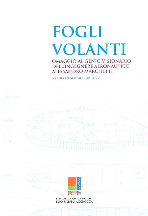 Fogli volanti. Omaggio al genio visionario dell'ingegnere aeronautico Alessandro Marchetti. Catalogo della mostra (Cori, 1-28 luglio 2018). Ediz. illustrata