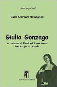 Giulia Gonzaga. La contessa di Fondi e il suo tempo. Tra intrighi ed eresie