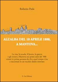 All'alba del 10 aprile 1888, a Mantova... La vita, la scuola, il lavoro, la guerra e gli eventi a Mantova nei primi anni del '900...