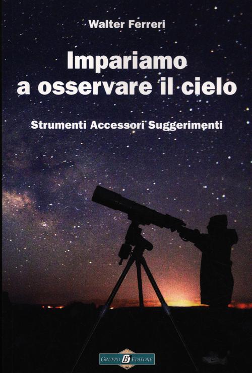 Impariamo ad osservare il cielo. Strumenti accessori suggerimenti. Ediz. illustrata