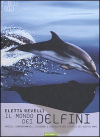 Il mondo dei delfini. Specie, comportamenti, leggende e curiosità dei cetacei dei nostri mari. Ediz. illustrata