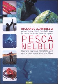 Pesca nel blu. Attrezzature, tecniche ed etica per la pesca in apnea in mare aperto. Ediz. illustrata