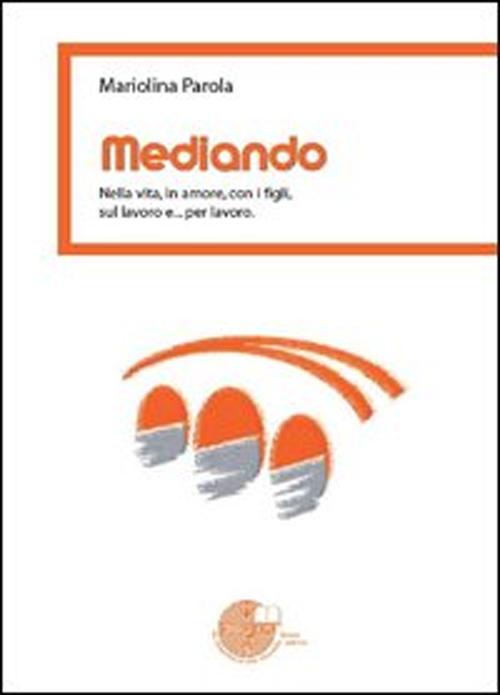 Mediando. Nella vita, in amore, con i figli, sul lavoro e... per lavoro