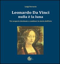 Leonardo Da Vinci. Nulla è la luna. Tre scoperte destinate a cambiare la storia dell'arte