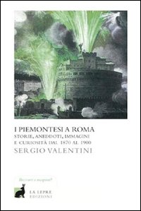 I piemontesi a Roma. Storie, aneddoti, immagini e curiosità dal 1870 al 1900