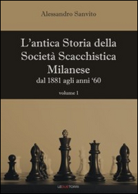 L'antica storia della società scacchistica milanese. Vol. 1: Dal 1881 agli anni '60