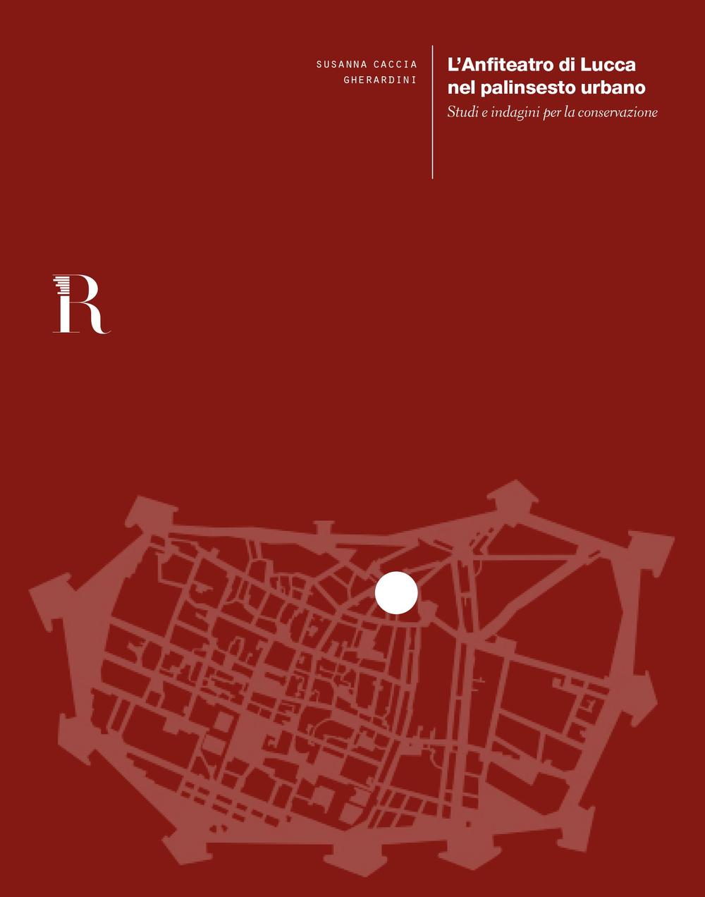 L'anfiteatro di Lucca nel palinsesto urbano. Studi e indagini per la conservazione