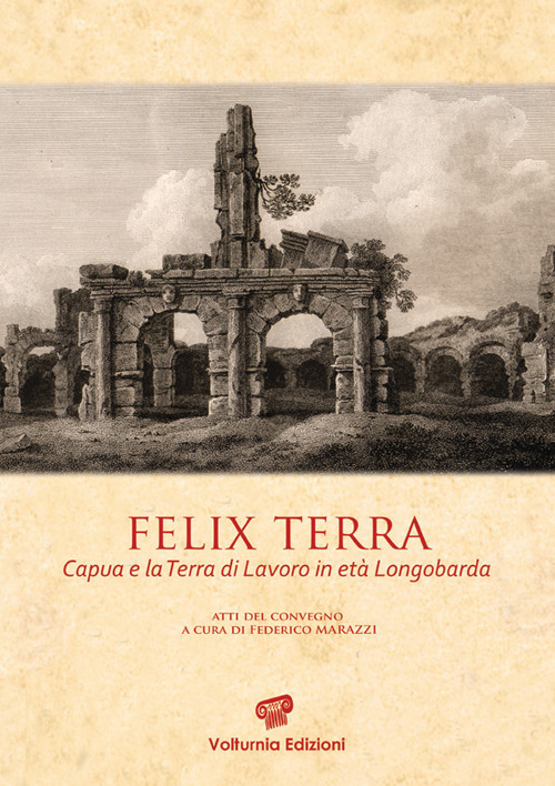 Felix terra. Capua e la Terra di Lavoro in età Longobarda. Atti del Convegno