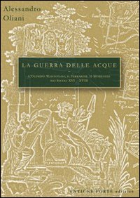 La guerra delle acque. Il governo del territorio tra Oltrepo' mantovano, ferrarese e modenese. Nei secoli XVI/XVIII