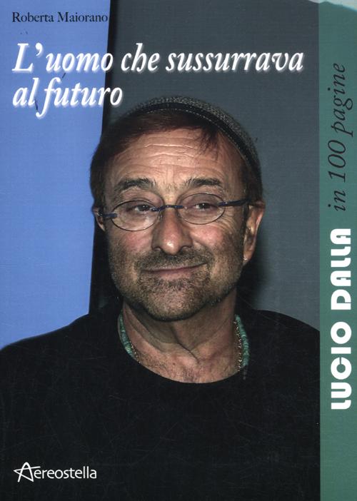 L'uomo che sussurrava al futuro. Lucio Dalla in 100 pagine