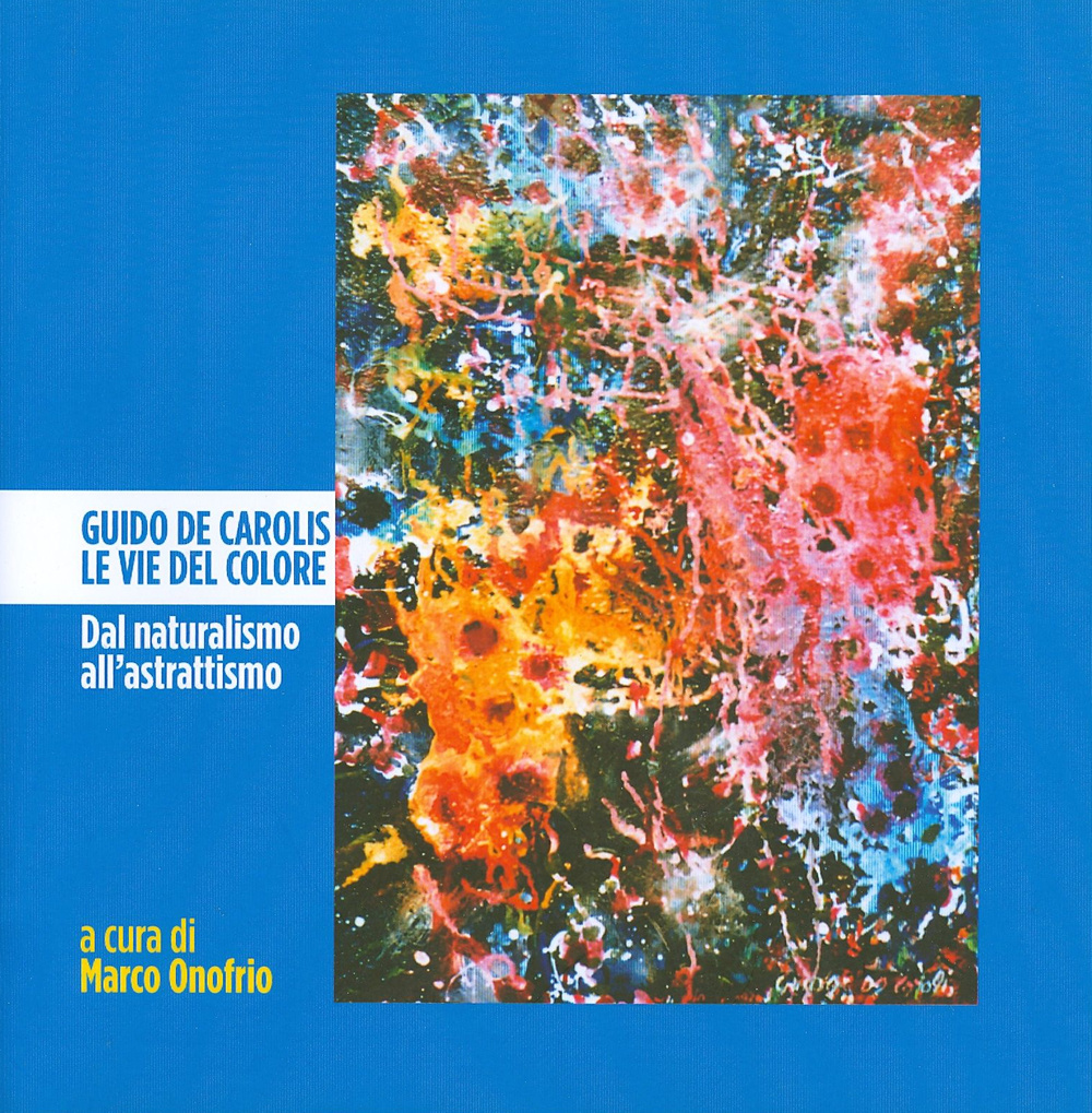 Guido De Carolis. Le vie del colore. Dal naturalismo all'astrattismo. Ediz. illustrata
