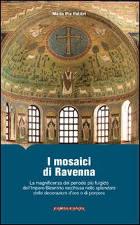 I mosaici di Ravenna. La magnificenza del periodo più fulgido dell'impero bizantino racchiusa nello splendore delle decorazioni d'oro e di porpora. Ediz. illustrata