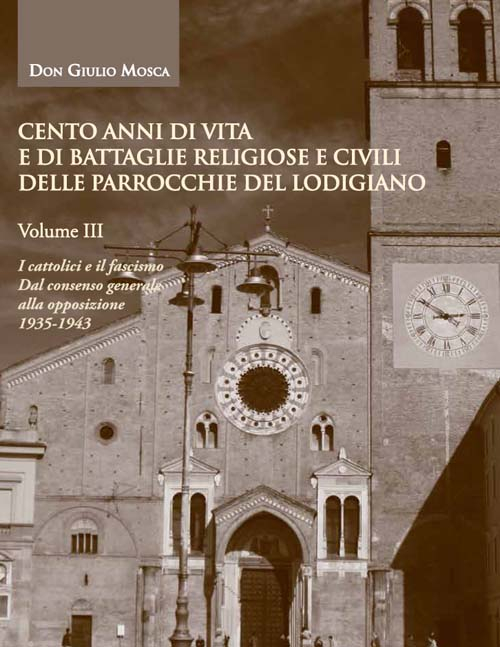 Cento anni di vita e di battaglie religiose e civili delle parrocchie del lodigiano. Vol. 3: I cattolici e il fascismo, dal consenso generale alla opposizione 1935-1943