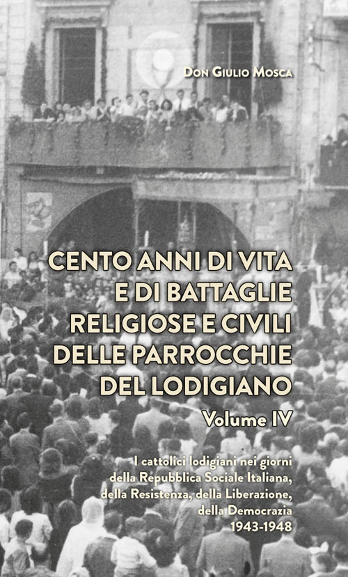 Cento anni di vita e di battaglie religiose e civili delle parrocchie del lodigiano  . Vol. 4: I catolici lodigiani nei giorni della Repubblica Sociale Italiana, della Resistenza, della Liberazione della Democrazia 1943-1948