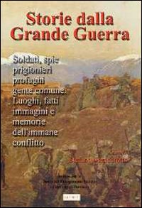 Storia della grande guerra. Soldati, spie, prigionieri, profughi, gente comuni. Luoghi, fatti, immagini e memorie dell'immane conflitto. Vol. 1
