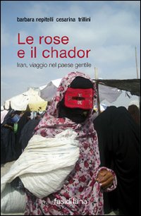 Le rose e il chador. Iran, viaggio nel paese gentile