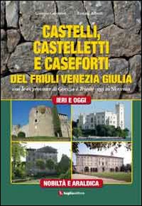 Castelli, castelletti e caseforti del Friuli Venezia Giulia. Con le ex province di Gorizia e Trieste oggi in Slovenia. Ediz. illustrata