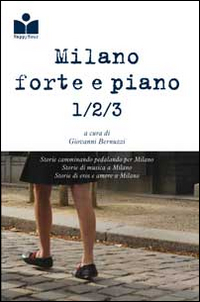 Milano forte e piano. Storie camminando pedalando correndo per Milano-Storie di musica a Milano-Storie di eros e di amore a Milano