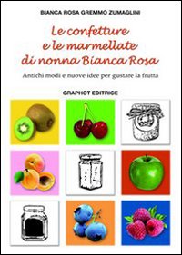 Le confetture e le marmellate di nonna Bianca Rosa. Antichi modi e nuove idee per gustare la frutta. Vol. 1