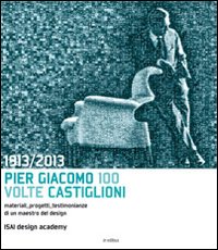 1913-2013. Pier Giacomo, 100 volte Castiglioni. Ediz. illustrata