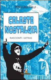 Celeste nostalgia. Racconti ultras