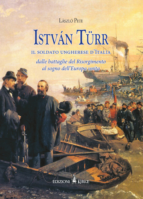 István Türr, il soldato ungherese d'Italia. Dalle battaglie del Risorgimento al sogno dell'Europa unita