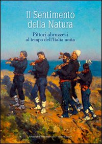 Il sentimento della natura. Pittori abruzzesi al tempo dell'Italia unita. Ediz. illustrata