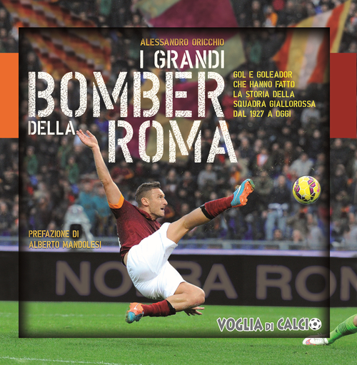 I grandi bomber della Roma. Gol e goleador che hanno fatto la storia della squadra giallorossa dal 1927 a oggi