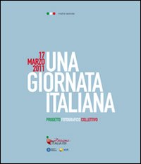 17 marzo 2011. Una girnata italiana. Mostra nazionale. Catalogo della mostra. Ediz. illustrata