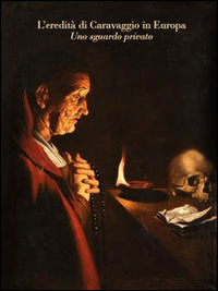 L'eredità di Caravaggio in Europa. Uno sguardo privato. Ediz. illustrata