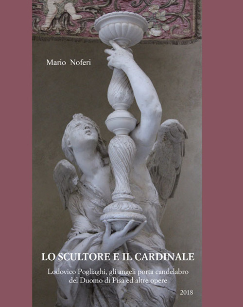 Lo scultore e il cardinale. Lodovico Pogliaghi, gli angeli porta candelabro del Duomo di Pisa ed altre opere