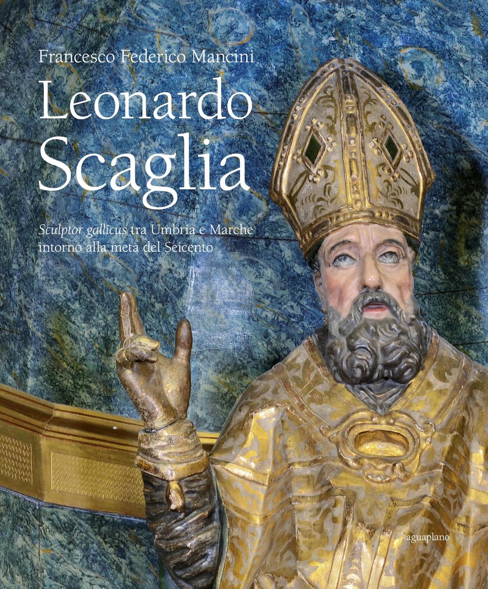 Leonardo Scaglia. Sculptor gallicus tra Umbria e Marche intorno alla metà del Seicento. Ediz. illustrata