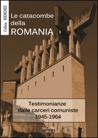 Le catacombe della Romania. Testimonianze dalle carceri comuniste 1945-1964