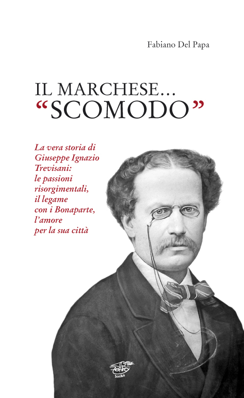 Il marchese «scomodo». La vera storia di Giuseppe Ignazio Trevisani. Le passioni risorgimentali, il legame con i Bonaparte, l'amore per la sua città