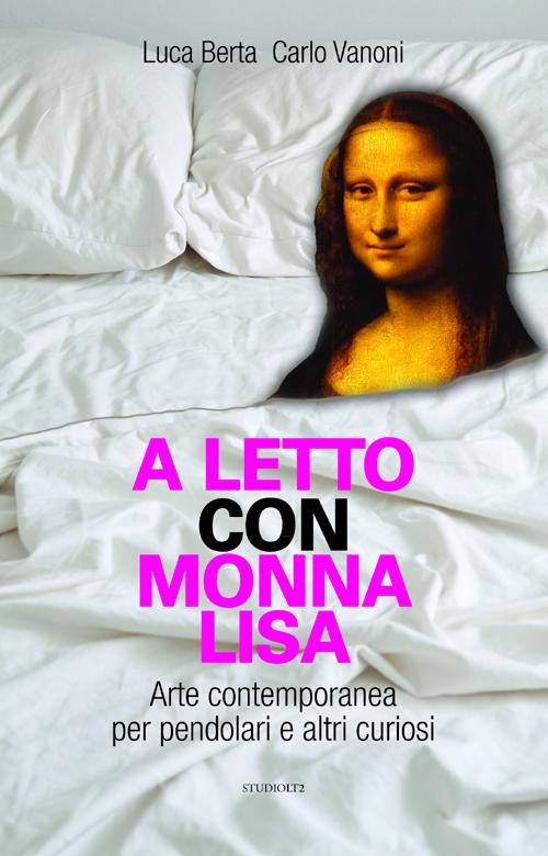 A letto con Monna Lisa. Arte contemporanea per pendolari e altri curiosi