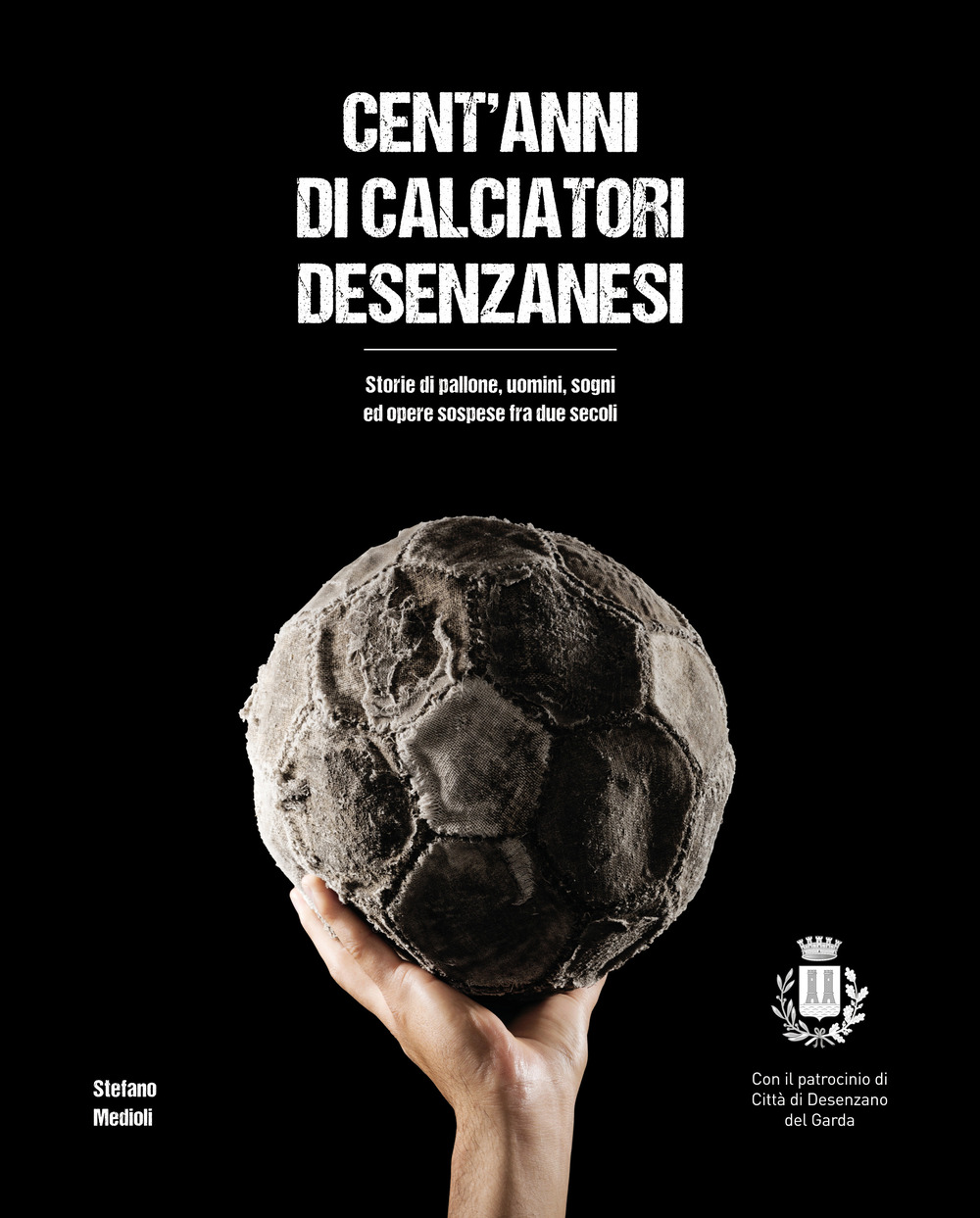 Cent'anni di calciatori desenzanesi. Storie di pallone, uomini, sogni e opere sospese fra due secoli