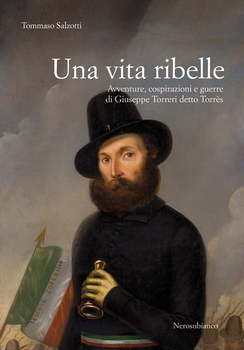 Una vita ribelle. Avventure, cospirazioni e guerre di Giuseppe Torreri detto Torrès