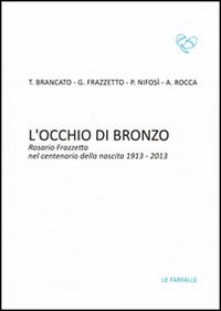 L'occhio di bronzo. Rosario Frazzetto nel centenario della nascita 1913-2013. Ediz. illustrata