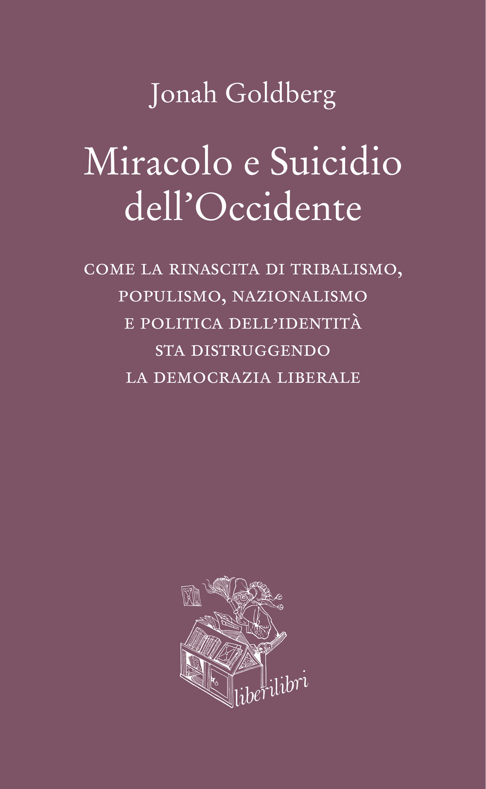 Miracolo e suicidio dell'Occidente. Come la rinascita di tribalismo, populismo, nazionalismo e politica dell'identità sta distruggendo la democrazia liberale