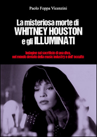 La misteriosa morte di Whitney Houston e gli illuminati. Indagini sul sacrificio di una diva, nel mondo deviato della music industry e dell'occulto