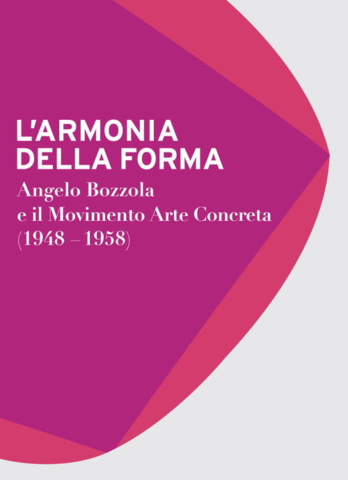 L'armonia della forma. Angelo Bozzola e il movimento arte concreta (1948-1958). Catalogo della mostra (Legnano, 28 novembre 2015-21 febbraio 2016). Ediz. illustrata