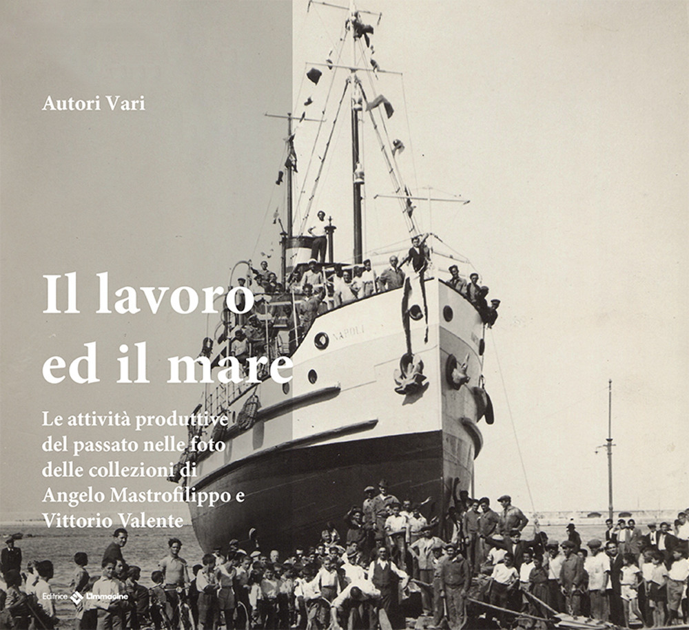 Il lavoro ed il mare. Le attività produttive a Molfetta nelle foto storiche della collezione di Angelo Mastrofilippo e Vittorio Valente. Ediz. illustrata