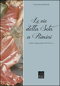 Le vie della seta a Rimini. Artefici e luoghi produttivi (XVI-XX sec.)