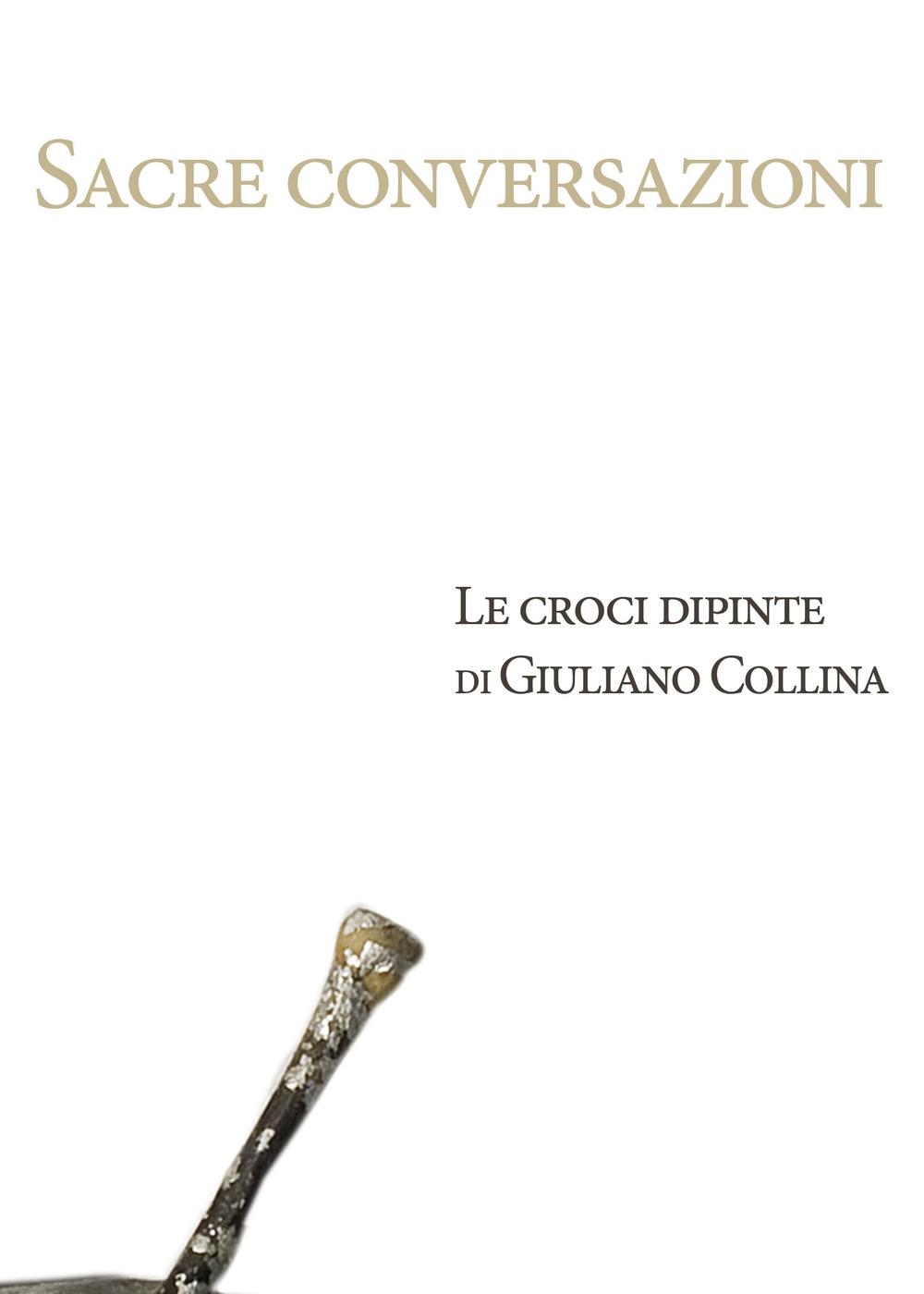 Sacre conversazioni. Le croci dipinte di Giuliano Collina. Catalogo della mostra (Bellinzona, 19 marzo-30 aprile 2016). Ediz. illustrata