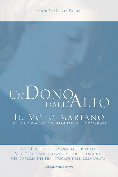 Un dono dall'alto. Il voto mariano della consacrazione illimitata all'Immacolata. Sez. II: Aspetto teologico-spirituale. Ediz. ridotta. Vol. 2/2: Il francescanesimo delle origini nel carisma dei francescani dell'Immacolata. Continuità e sviluppo