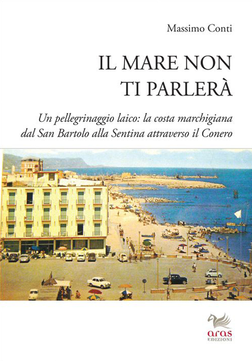 Il mare non ti parlerà. Un pellegrinaggio laico. La costa marchigiana dal San Bartolo alle Sentina attraverso il Conero