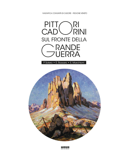 Pittori Cadorini sul fronte della Grande Guerra. P. Solero E. Rossaro E. Marchioni. Ediz. illustrata