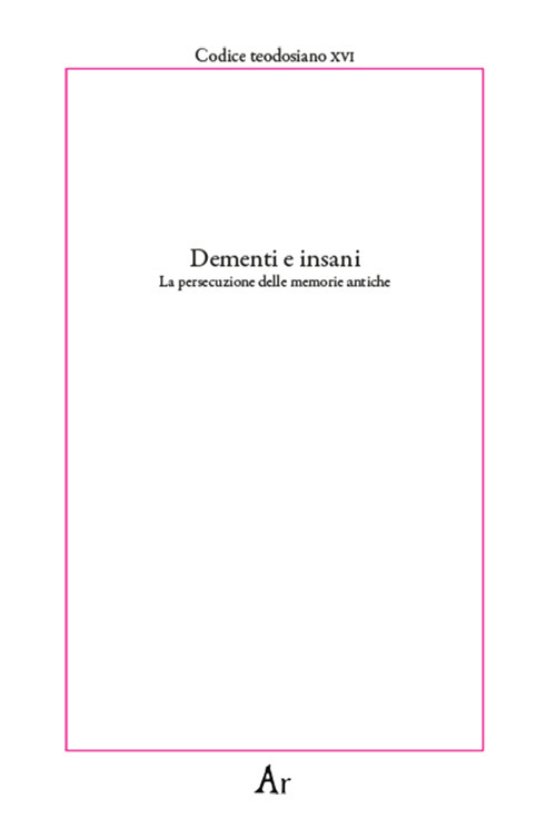 Dementi e insani. La persecuzione delle memorie antiche. Codice teodosiano XVI