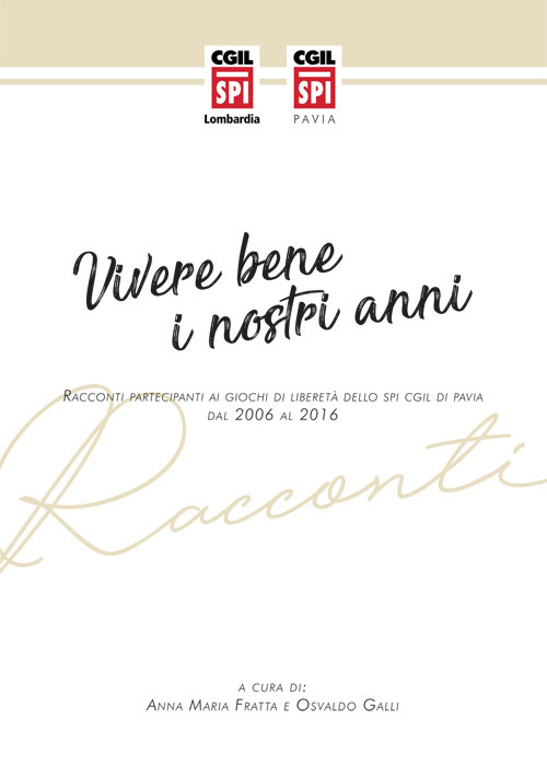 Vivere bene i nostri anni. Racconti partecipanti ai giochi di libertà dello SPI CGIL di Pavia dal 2006 al 2016 
