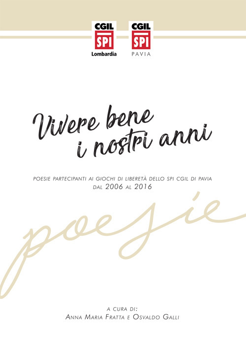 Vivere bene i nostri anni. Poesie partecipanti ai giochi di libertà dello SPI CGIL di Pavia dal 2006 al 2016